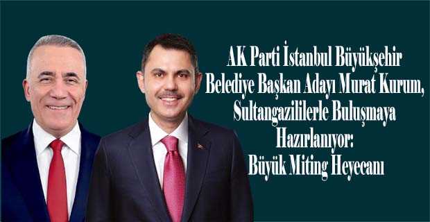 AK Parti İstanbul Büyükşehir Belediye Başkan Adayı Murat Kurum, Sultangazililerle Buluşmaya Hazırlanıyor: Büyük Miting Heyecanı