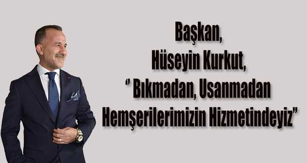 Başkan, Hüseyin Kurkut, " Bıkmadan, Usanmadan Hemşerilerimizin Hizmetindeyiz "