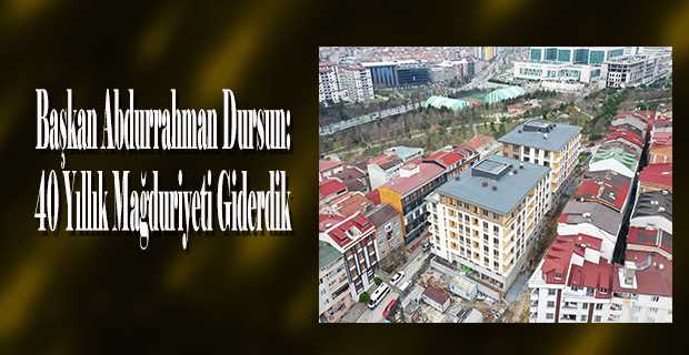 Başkan Abdurrahman Dursun: 40 Yıllık Mağduriyeti Giderdik