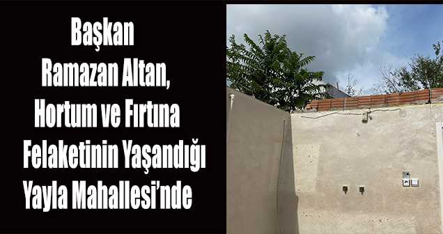 Başkan Ramazan Altan, Hortum ve Fırtına Felaketinin Yaşandığı Yayla Mahallesi'nde 