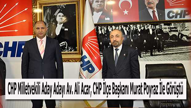 CHP Milletvekili Aday Adayı Av. Ali Acar, CHP İlçe Başkanı Murat Poyraz İle Görüştü 