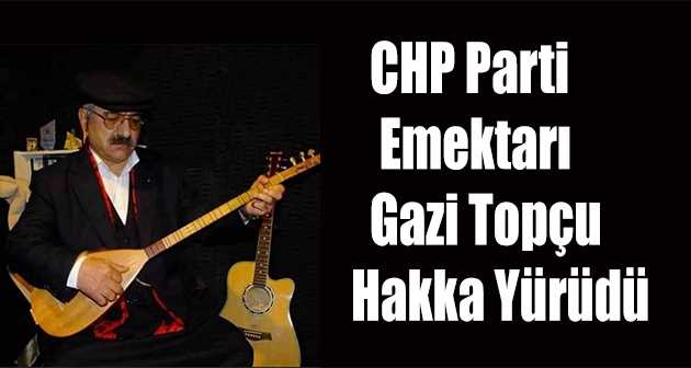 CHP Parti Emektarı Gazi Topçu Hakka Yürüdü 
