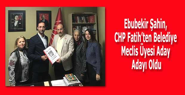 Ebubekir Şahin, CHP Fatih'ten Belediye Meclis Üyesi Aday Adayı Oldu