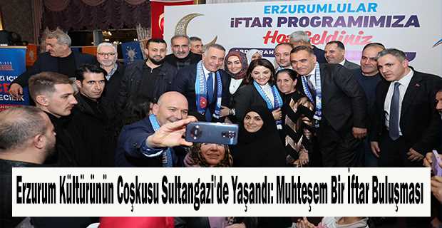 Erzurum Kültürünün Coşkusu Sultangazi'de Yaşandı: Muhteşem Bir İftar Buluşması