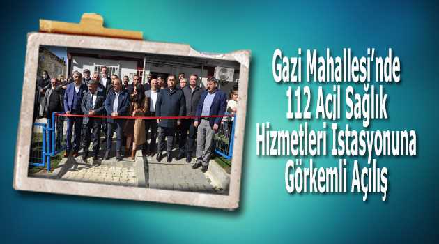 Gazi Mahallesi’nde 112 Acil Sağlık Hizmetleri İstasyonuna Görkemli Açılış 