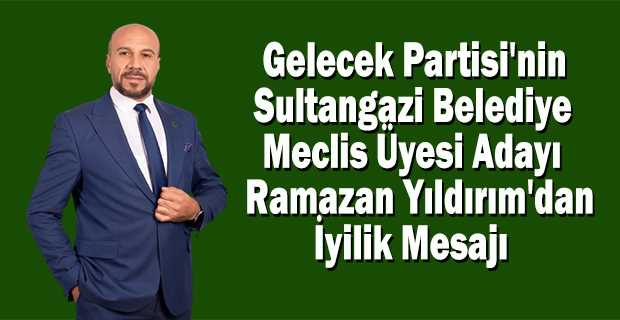  Gelecek Partisi'nin Sultangazi Belediye Meclis Üyesi Adayı Ramazan Yıldırım'dan İyilik Mesajı
