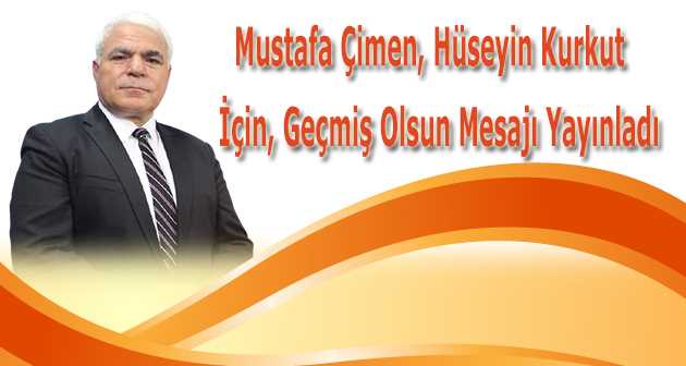 Mustafa Çimen, Hüseyin Kurkut İçin, Geçmiş Olsun Mesajı Yayınladı 