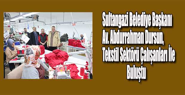 Sultangazi Belediye Başkanı Av. Abdurrahman Dursun, Tekstil Sektörü Çalışanları İle Buluştu