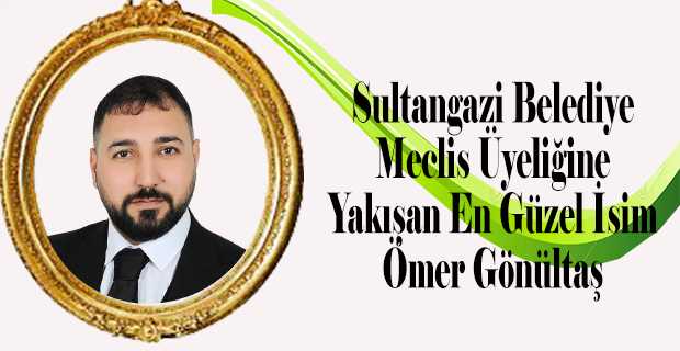 Sultangazi Belediye Meclis Üyeliğine Yakışan En Doğru İsim Ömer Gönültaş 