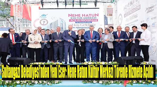 Sultangazi Belediyesi'nden Yeni Eser; Nene Hatun Kültür Merkezi Törenle Hizmete Açıldı