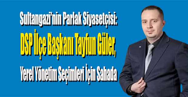 Sultangazi'nin Parlak Siyasetçisi: DSP İlçe Başkanı Tayfun Güler, Yerel Yönetim Seçimleri İçin Sahada