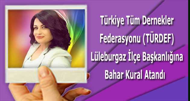 Türkiye Tüm Dernekler Federasyonu (TÜRDEF) Lüleburgaz İlçe Başkanlığına Bahar Kural Atandı   