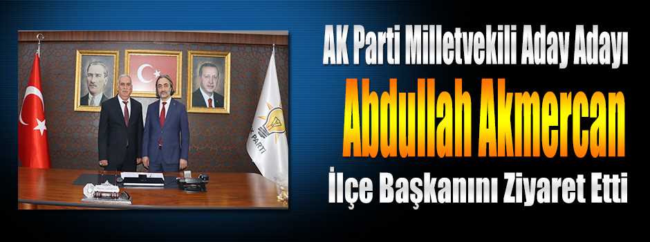 AK Parti Milletvekili Aday Adayı Abdullah Akmercan, İlçe Başkanını Ziyaret Etti 
