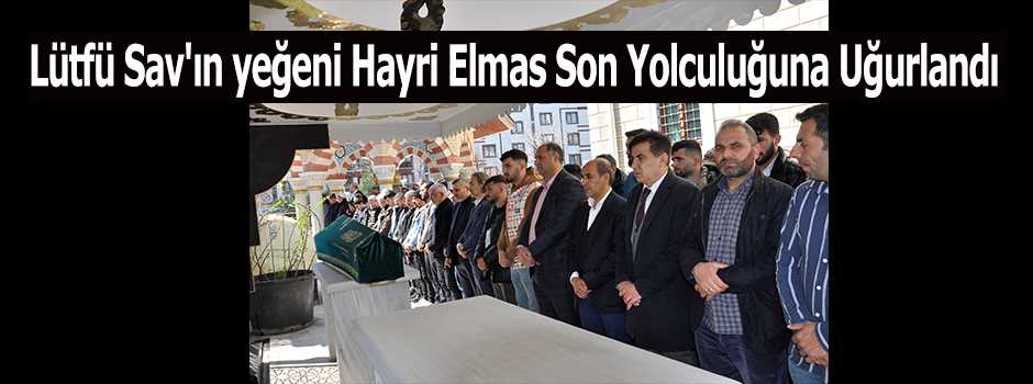 Lütfü Sav'ın yeğeni Hayri Elmas Son Yolculuğu…