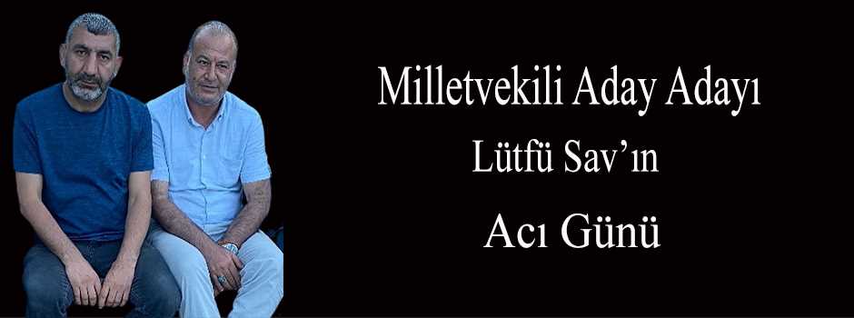 Milletvekili Aday Adayı Lütfü Sav'ın Acı Günü