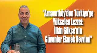 “Arnavutköy’den Türkiye’ye Yükselen Lezzet: İlkin Gökçe’nin Güvenler Ekmek Devrimi”