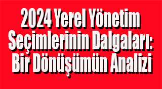 2024 Yerel Yönetim Seçimlerinin Dalgaları: Bir Dönüşümün Analizi