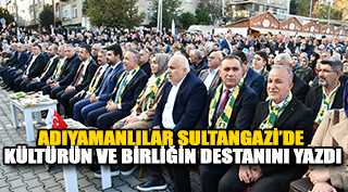 ADIYAMANLILAR SULTANGAZİ’DE KÜLTÜRÜN VE BİRLİĞİN DESTANINI YAZDI