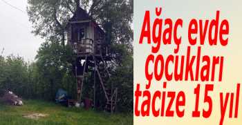 Ağaç evde çocukları tacize 15 yıl