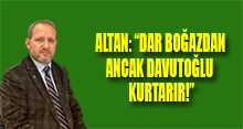 ALTAN: "DAR BOĞAZDAN ANCAK DAVUTOĞLU KURTARIR!"