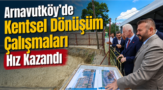 Arnavutköy’de Kentsel Dönüşüm Çalışmaları Hız Kazandı