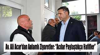 Av. Ali Acar’dan Anlamlı Ziyaretler: “Acılar Paylaştıkça Hafifler”