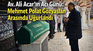 Av. Ali Acar’ın Acı Günü: Mehmet Polat Gözyaşları Arasında Uğurlandı
