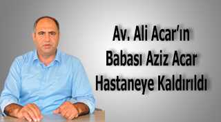 Av. Ali Acar'ın Babası Aziz Acar Hastaneye Kaldırıldı 