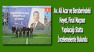 Av. Ali Acar ve Beraberindeki Heyet, Final Maçının Yapılacağı Statta İncelemelerde Bulundu