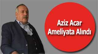  Aziz Acar Ameliyata Alındı