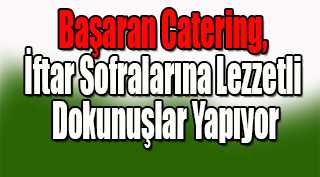 Başaran Catering, İftar Sofralarına Lezzetli Dokunuşlar Yapıyor