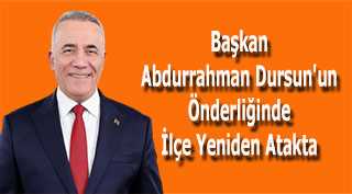 Başkan Abdurrahman Dursun'un Önderliğinde İlçe Yeniden Atakta 