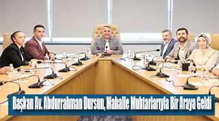 Başkan Av. Abdurrahman Dursun, Mahalle Muhtarlarıyla Bir Araya Geldi
