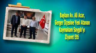 Başkan Av. Ali Acar, Gerger İlçesine Yeni Atanan Kaymakam Saygılı'yı Ziyaret Etti 
