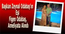 Başkan Zeynal Odabaş'ın Eşi Figen Odabaş, Ameliyata Alındı