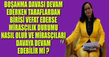BOŞANMA DAVASI DEVAM EDERKEN TARAFLARDAN BİRİSİ VEFAT EDERSE MİRASÇILIK DURUMU NASIL OLUR VE MİRASÇILARI DAVAYA DEVAM EDEBİLİR Mİ ?