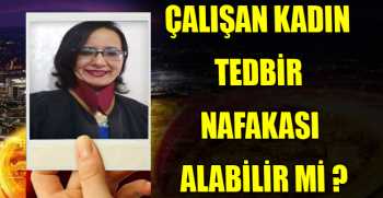 ÇALIŞAN KADIN TEDBİR NAFAKASI ALABİLİR Mİ ?