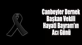 Canbeyler Dernek Başkan Vekili Hayati Bayram’ın Acı Günü