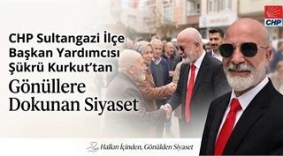 CHP Sultangazi İlçe Başkan Yardımcısı Şükrü Kurkut’tan Gönüllere Dokunan Siyaset