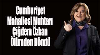  Cumhuriyet Mahallesi Muhtarı Çiğdem Özkan Ölümden Döndü
