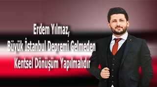 Erdem Yılmaz, Büyük İstanbul Depremi Gelmeden Kentsel Dönüşüm Yapılmalıdır
