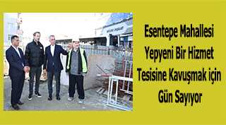 Esentepe Mahallesi Yepyeni Bir Hizmet Tesisine Kavuşmak için Gün Sayıyor