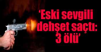 Eski sevgili dehşet saçtı: 3 ölü