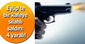 Eyüp'te bir kafeye silahlı saldırı: 4 yaralı