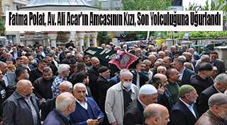 Fatma Polat, Av. Ali Acar'ın Amcasının Kızı, Son Yolculuğuna Uğurlandı