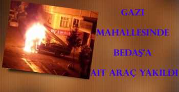 Gazi Mahallesinde BEDAŞ’a Ait Araç Yakıldı