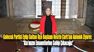 Gelecek Partisi Eyüp Sultan İlçe Başkanı Nesrin Çark’tan Anlamlı Ziyaret: “Ata’mızın Emanetlerine Sahip Çıkacağız”