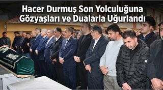  Hacer Durmuş Son Yolculuğuna Gözyaşları ve Dualarla Uğurlandı