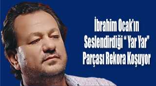 İbrahim Ocak'ın Seslendirdiği " Yar Yar " Parçası Rekora Koşuyor 