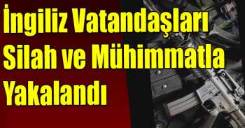 İngiliz vatandaşları silah ve mühimmatla yakalandı